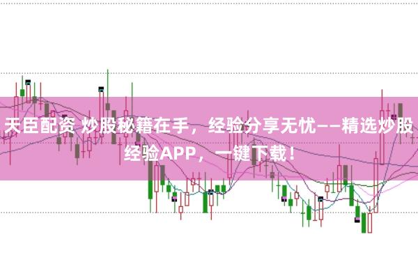 天臣配资 炒股秘籍在手，经验分享无忧——精选炒股经验APP，一键下载！
