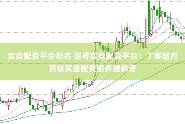 实盘配资平台排名 探寻实盘配资平台：了解国内顶级实盘配资服务提供者