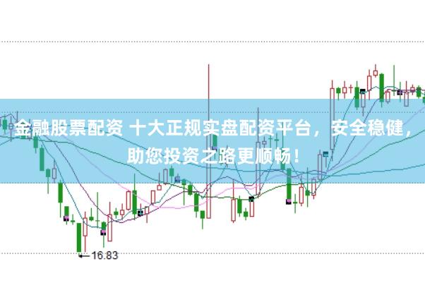 金融股票配资 十大正规实盘配资平台，安全稳健，助您投资之路更顺畅！