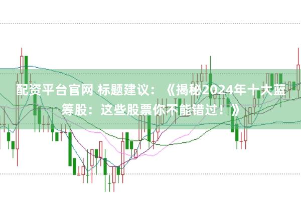配资平台官网 标题建议：《揭秘2024年十大蓝筹股：这些股票你不能错过！》