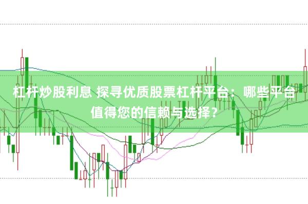杠杆炒股利息 探寻优质股票杠杆平台：哪些平台值得您的信赖与选择？