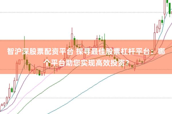 智沪深股票配资平台 探寻最佳股票杠杆平台：哪个平台助您实现高效投资？