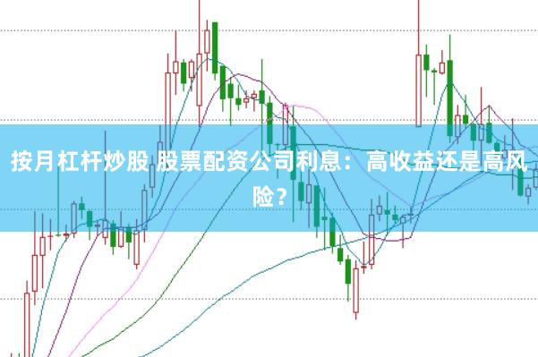 按月杠杆炒股 股票配资公司利息：高收益还是高风险？