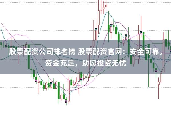 股票配资公司排名榜 股票配资官网：安全可靠，资金充足，助您投资无忧