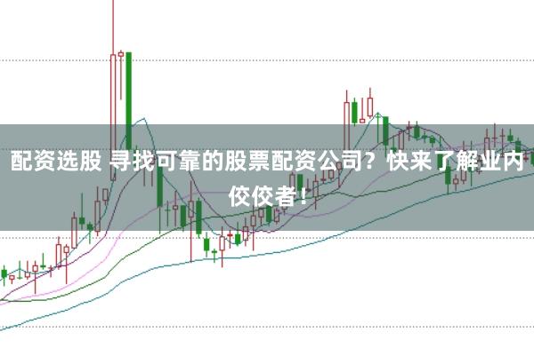 配资选股 寻找可靠的股票配资公司？快来了解业内佼佼者！