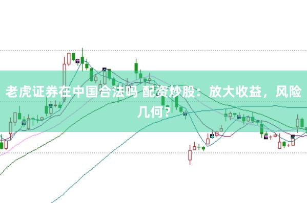 老虎证券在中国合法吗 配资炒股：放大收益，风险几何？