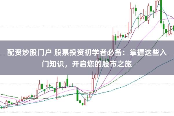 配资炒股门户 股票投资初学者必备：掌握这些入门知识，开启您的股市之旅