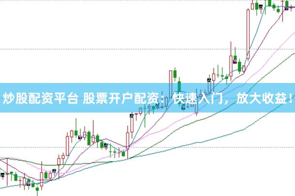 炒股配资平台 股票开户配资：快速入门，放大收益！