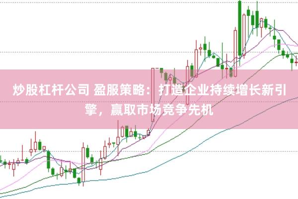 炒股杠杆公司 盈服策略：打造企业持续增长新引擎，赢取市场竞争先机