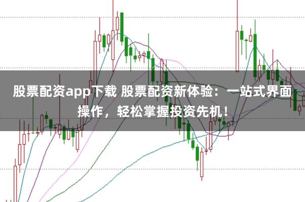 股票配资app下载 股票配资新体验：一站式界面操作，轻松掌握投资先机！