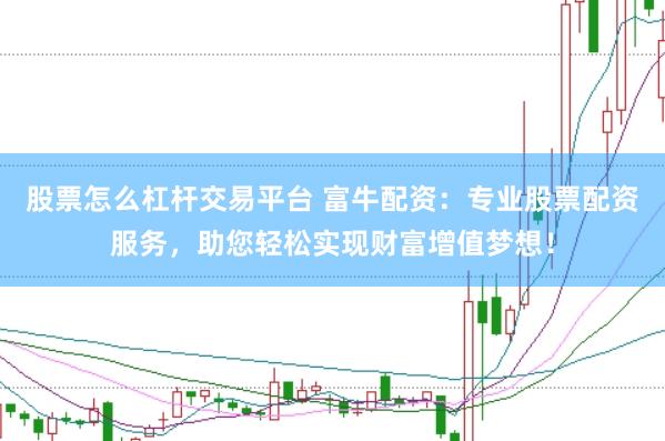 股票怎么杠杆交易平台 富牛配资：专业股票配资服务，助您轻松实现财富增值梦想！