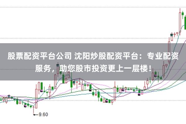 股票配资平台公司 沈阳炒股配资平台：专业配资服务，助您股市投资更上一层楼！