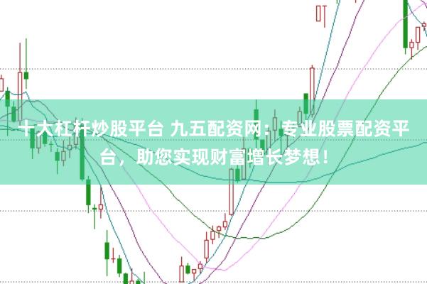 十大杠杆炒股平台 九五配资网：专业股票配资平台，助您实现财富增长梦想！