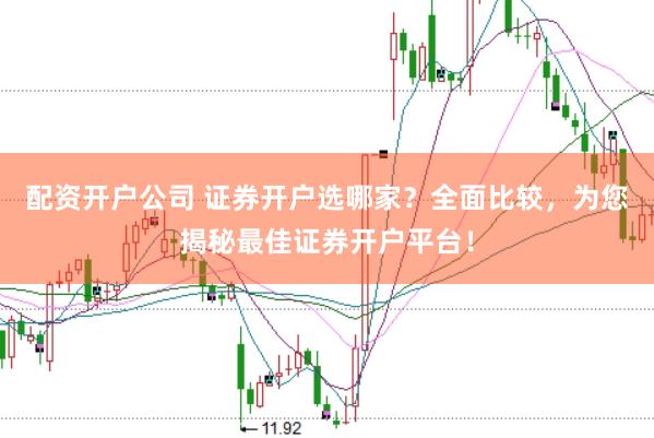 配资开户公司 证券开户选哪家？全面比较，为您揭秘最佳证券开户平台！