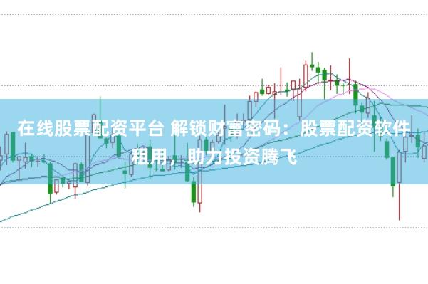 在线股票配资平台 解锁财富密码：股票配资软件租用，助力投资腾飞