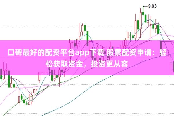 口碑最好的配资平台app下载 股票配资申请：轻松获取资金，投资更从容