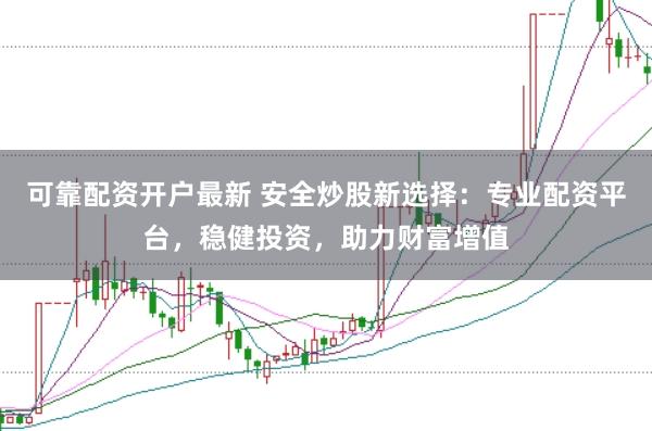 可靠配资开户最新 安全炒股新选择：专业配资平台，稳健投资，助力财富增值