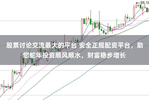 股票讨论交流最大的平台 安全正规配资平台，助您蛇年投资顺风顺水，财富稳步增长