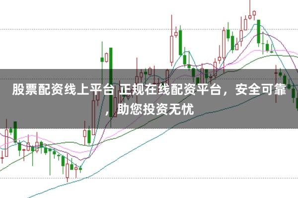股票配资线上平台 正规在线配资平台，安全可靠，助您投资无忧