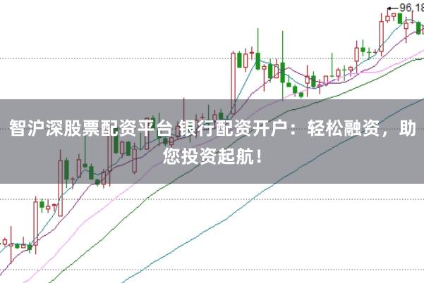 智沪深股票配资平台 银行配资开户：轻松融资，助您投资起航！