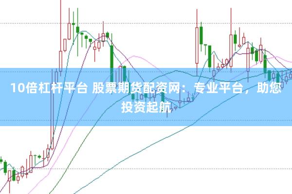 10倍杠杆平台 股票期货配资网：专业平台，助您投资起航