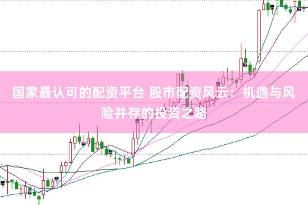 国家最认可的配资平台 股市配资风云：机遇与风险并存的投资之路