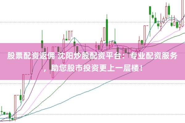 股票配资返佣 沈阳炒股配资平台：专业配资服务，助您股市投资更上一层楼！