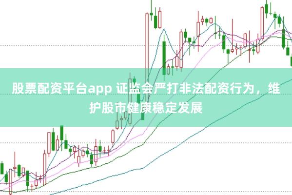 股票配资平台app 证监会严打非法配资行为，维护股市健康稳定发展