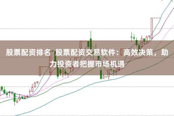 股票配资排名  股票配资交易软件：高效决策，助力投资者把握市场机遇