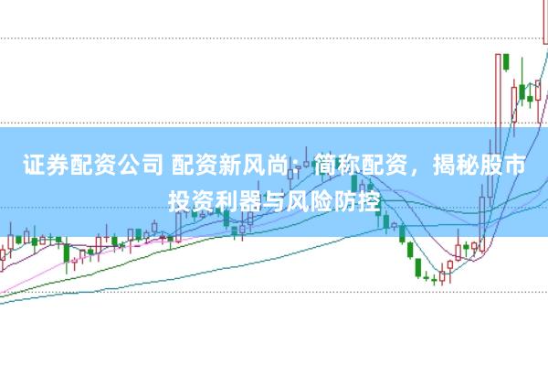 证券配资公司 配资新风尚：简称配资，揭秘股市投资利器与风险防控