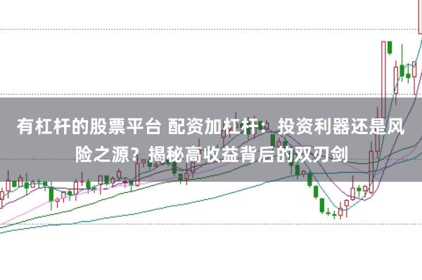 有杠杆的股票平台 配资加杠杆：投资利器还是风险之源？揭秘高收益背后的双刃剑