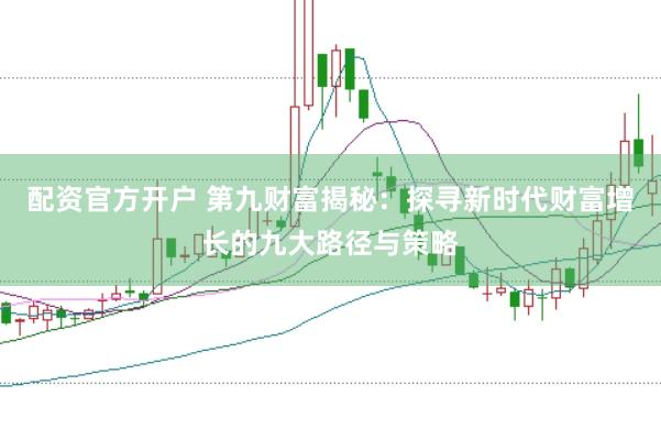 配资官方开户 第九财富揭秘：探寻新时代财富增长的九大路径与策略