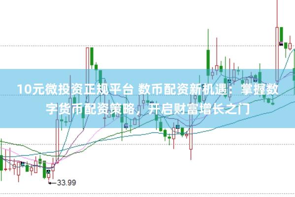 10元微投资正规平台 数币配资新机遇：掌握数字货币配资策略，开启财富增长之门