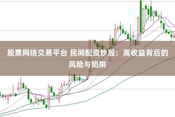 股票网络交易平台 民间配资炒股：高收益背后的风险与陷阱