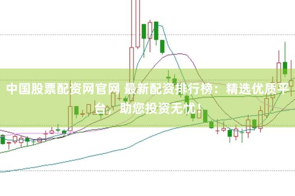中国股票配资网官网 最新配资排行榜：精选优质平台，助您投资无忧！
