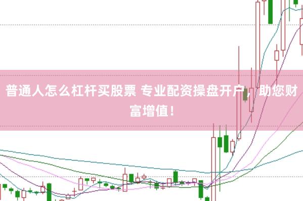 普通人怎么杠杆买股票 专业配资操盘开户，助您财富增值！