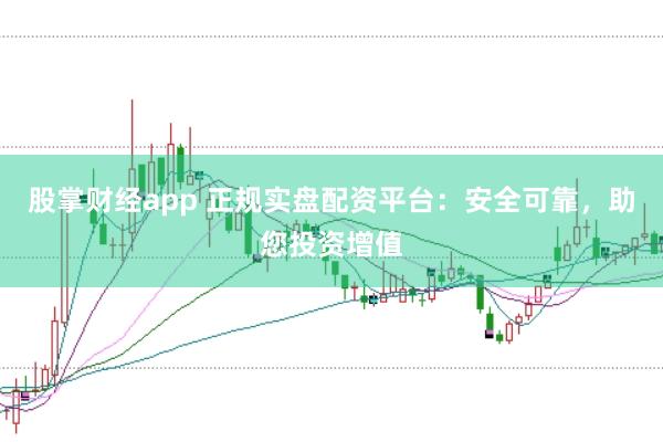 股掌财经app 正规实盘配资平台：安全可靠，助您投资增值