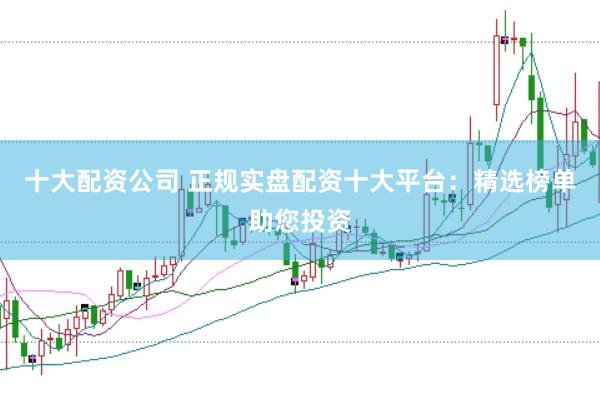十大配资公司 正规实盘配资十大平台：精选榜单助您投资