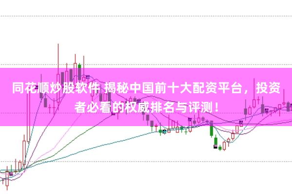 同花顺炒股软件 揭秘中国前十大配资平台，投资者必看的权威排名与评测！