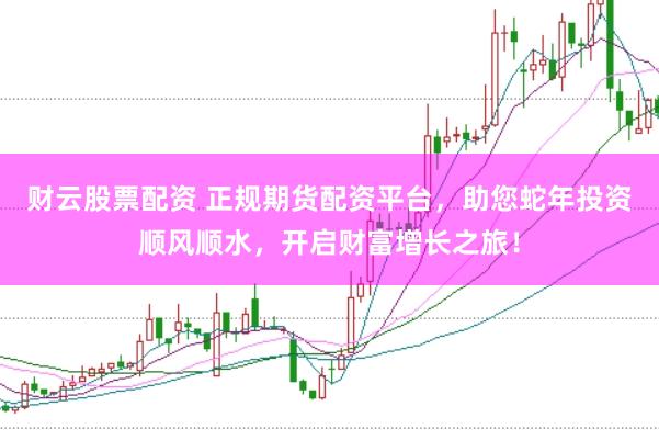 财云股票配资 正规期货配资平台，助您蛇年投资顺风顺水，开启财富增长之旅！