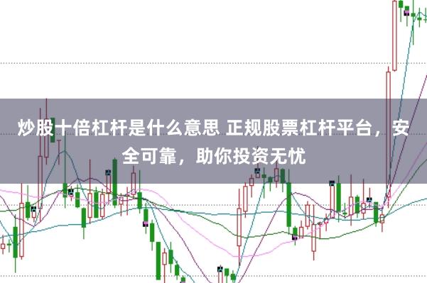 炒股十倍杠杆是什么意思 正规股票杠杆平台，安全可靠，助你投资无忧