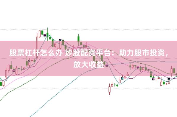 股票杠杆怎么办 炒股配资平台：助力股市投资，放大收益