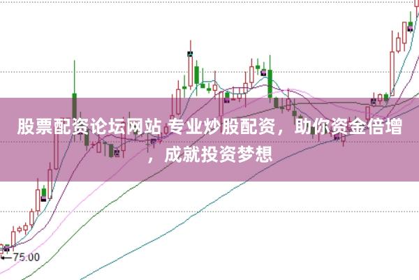 股票配资论坛网站 专业炒股配资，助你资金倍增，成就投资梦想