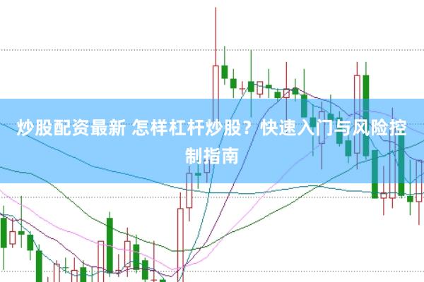 炒股配资最新 怎样杠杆炒股？快速入门与风险控制指南