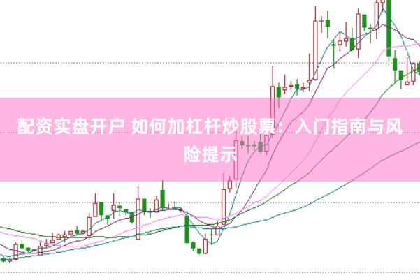 配资实盘开户 如何加杠杆炒股票：入门指南与风险提示