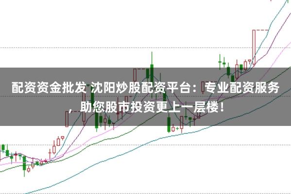 配资资金批发 沈阳炒股配资平台：专业配资服务，助您股市投资更上一层楼！