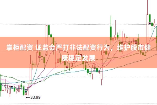 掌柜配资 证监会严打非法配资行为，维护股市健康稳定发展