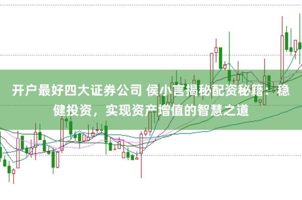 开户最好四大证券公司 侯小言揭秘配资秘籍：稳健投资，实现资产增值的智慧之道