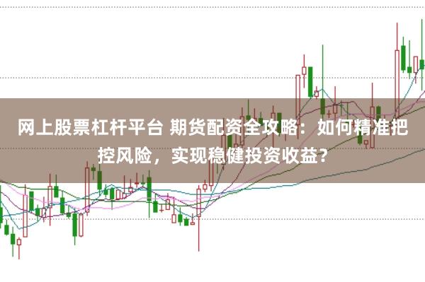 网上股票杠杆平台 期货配资全攻略：如何精准把控风险，实现稳健投资收益？