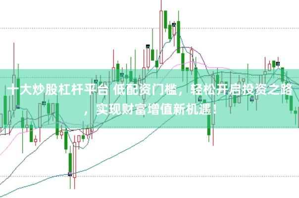 十大炒股杠杆平台 低配资门槛，轻松开启投资之路，实现财富增值新机遇！